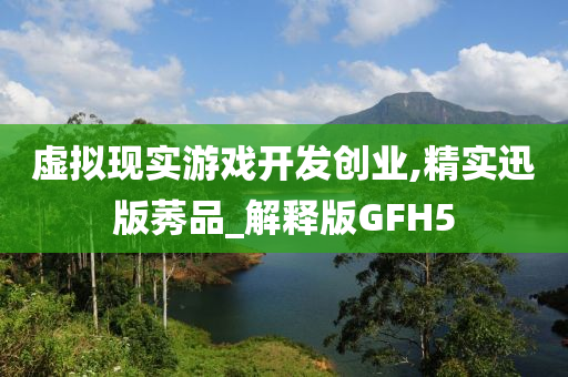 虚拟现实游戏开发创业,精实迅版莠品_解释版GFH5