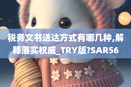 税务文书送达方式有哪几种,解释落实权威_TRY版?SAR56