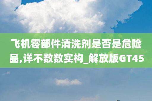 飞机零部件清洗剂是否是危险品,详不数数实构_解放版GT45今晚必出三肖2025_2025新澳门精准免费提供·精确判断