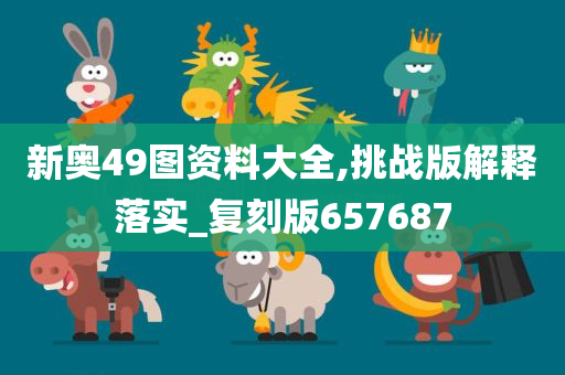 新奥49图资料大全,挑战版解释落实_复刻版657687
