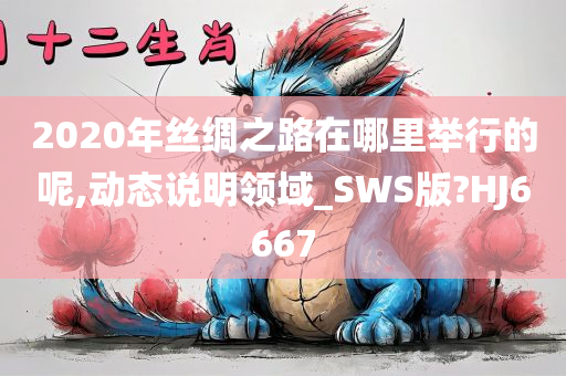 2020年丝绸之路在哪里举行的呢,动态说明领域_SWS版?HJ6667