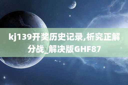 kj139开奖历史记录,析究正解分战_解决版GHF87