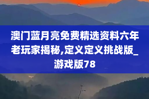 澳门蓝月亮免费精选资料六年老玩家揭秘,定义定义挑战版_游戏版78