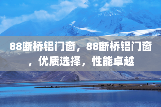 88断桥铝门窗，88断桥铝门窗，优质选择，性能卓越