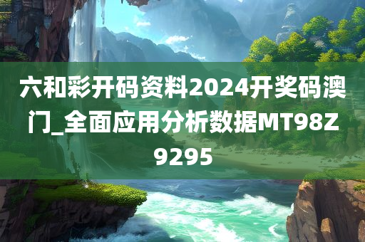 六和彩开码资料2024开奖码澳门_全面应用分析数据MT98Z9295