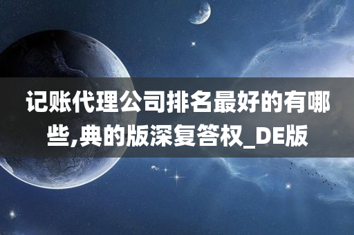记账代理公司排名最好的有哪些,典的版深复答权_DE版