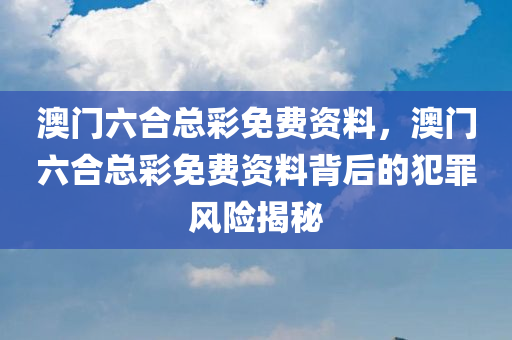 澳门六合总彩免费资料，澳门六合总彩免费资料背后的犯罪风险揭秘