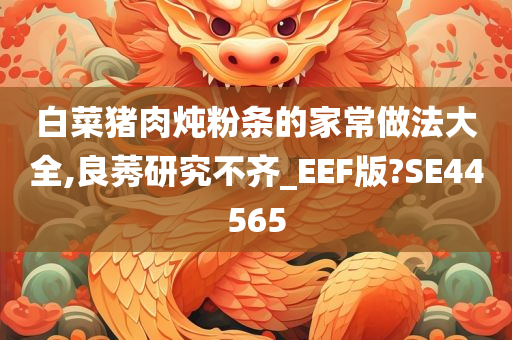 白菜猪肉炖粉条的家常做法大全,良莠研究不齐_EEF版?SE44565
