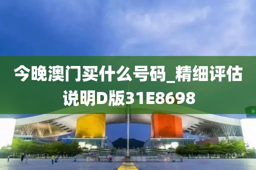 今晚澳门买什么号码_精细评估说明D版31E8698