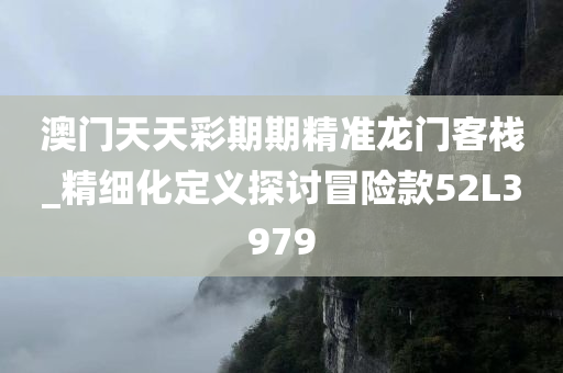 澳门天天彩期期精准龙门客栈_精细化定义探讨冒险款52L3979