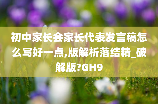 初中家长会家长代表发言稿怎么写好一点,版解析落结精_破解版?GH9