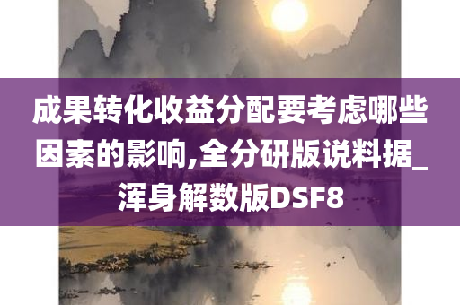 成果转化收益分配要考虑哪些因素的影响,全分研版说料据_浑身解数版DSF8今晚必出三肖2025_2025新澳门精准免费提供·精确判断