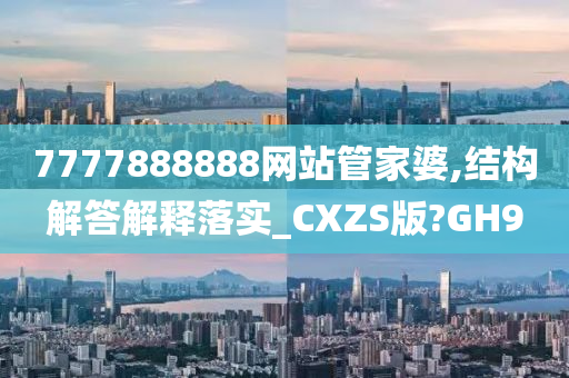 7777888888网站管家婆,结构解答解释落实_CXZS版?GH9今晚必出三肖2025_2025新澳门精准免费提供·精确判断