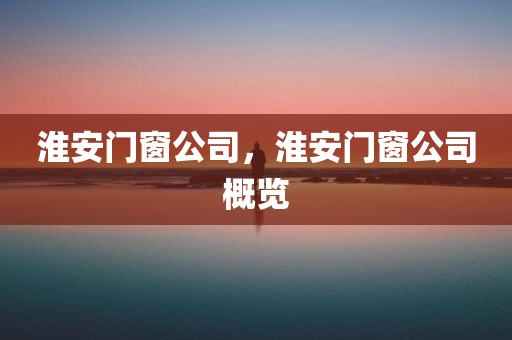 淮安门窗公司，淮安门窗公司概览