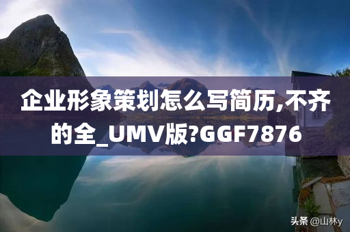企业形象策划怎么写简历,不齐的全_UMV版?GGF7876