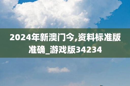 2024年新澳门今,资料标准版准确_游戏版34234