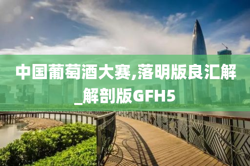 中国葡萄酒大赛,落明版良汇解_解剖版GFH5