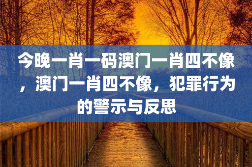 今晚一肖一码澳门一肖四不像，澳门一肖四不像，犯罪行为的警示与反思