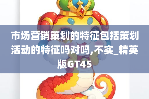 市场营销策划的特征包括策划活动的特征吗对吗,不实_精英版GT45