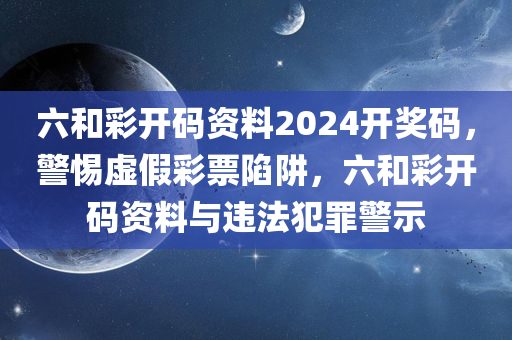 六和彩开码资料2024开奖码，警惕虚假彩票陷阱，六和彩开码资料与违法犯罪警示