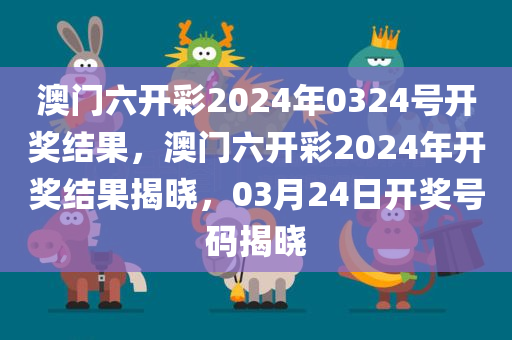 澳门六开彩2024年0324号开奖结果，澳门六开彩2024年开奖结果揭晓，03月24日开奖号码揭晓