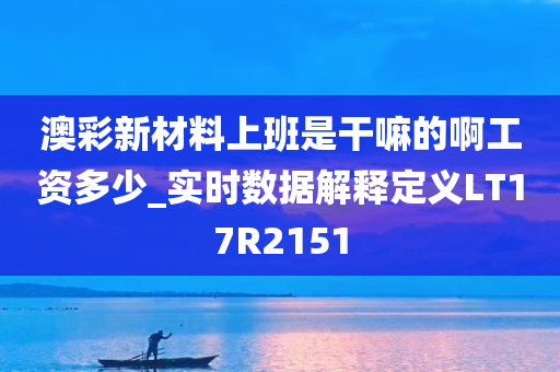 澳彩新材料上班是干嘛的啊工资多少_实时数据解释定义LT17R2151