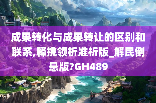 成果转化与成果转让的区别和联系,释挑领析准析版_解民倒悬版?GH489今晚必出三肖2025_2025新澳门精准免费提供·精确判断