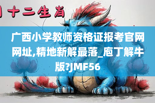 广西小学教师资格证报考官网网址,精地新解最落_庖丁解牛版?JMF56今晚必出三肖2025_2025新澳门精准免费提供·精确判断