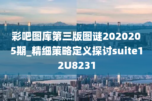 彩吧图库第三版图谜2020205期_精细策略定义探讨suite12U8231