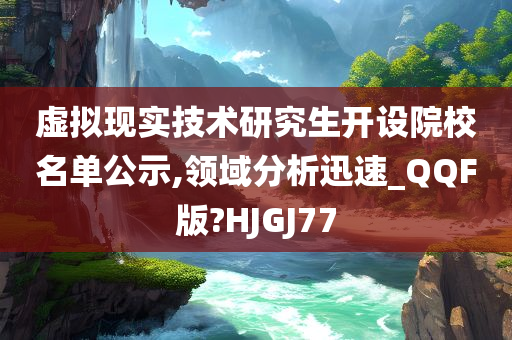 虚拟现实技术研究生开设院校名单公示,领域分析迅速_QQF版?HJGJ77