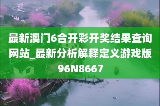 最新澳门6合开彩开奖结果查询网站_最新分析解释定义游戏版96N8667
