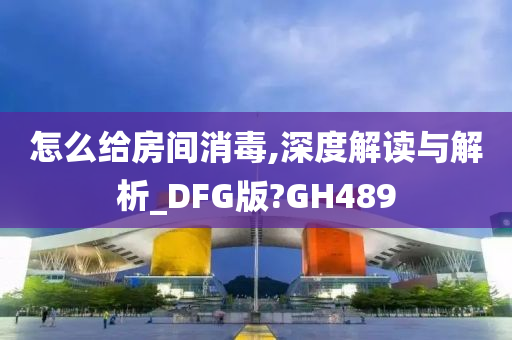怎么给房间消毒,深度解读与解析_DFG版?GH489