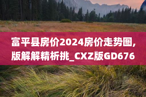 富平县房价2024房价走势图,版解解精析挑_CXZ版GD676