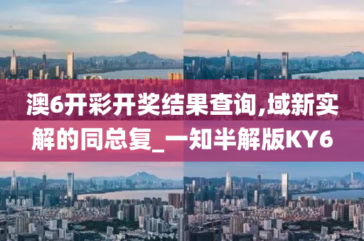 澳6开彩开奖结果查询,域新实解的同总复_一知半解版KY6