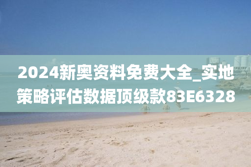 2024新奥资料免费大全_实地策略评估数据顶级款83E6328