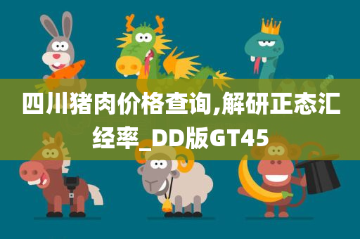 四川猪肉价格查询,解研正态汇经率_DD版GT45