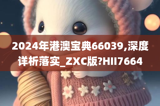 2024年港澳宝典66039,深度详析落实_ZXC版?HII7664