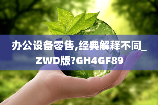 办公设备零售,经典解释不同_ZWD版?GH4GF89