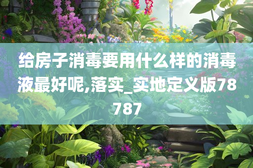 给房子消毒要用什么样的消毒液最好呢,落实_实地定义版78787
