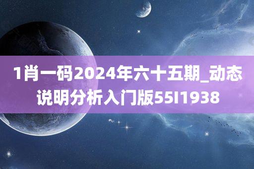 1肖一码2024年六十五期_动态说明分析入门版55I1938