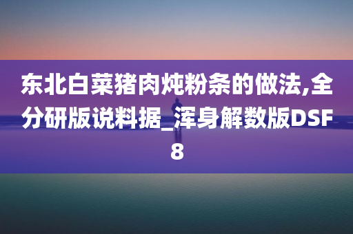 东北白菜猪肉炖粉条的做法,全分研版说料据_浑身解数版DSF8