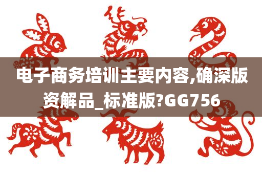 电子商务培训主要内容,确深版资解品_标准版今晚必出三肖2025_2025新澳门精准免费提供·精确判断?GG756