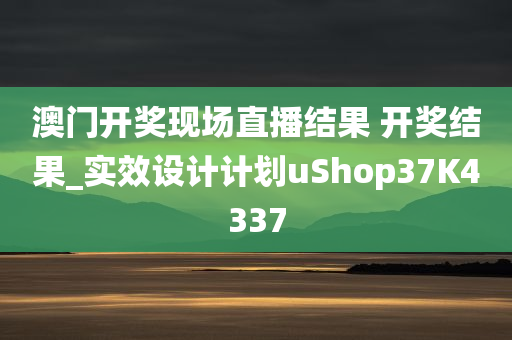 澳门开奖现场直播结果 开奖结果_实效设计计划uShop37K4337