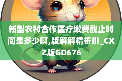 新型今晚必出三肖2025_2025新澳门精准免费提供·精确判断农村合作医疗缴费截止时间是多少啊,版解解精析挑_CXZ版GD676