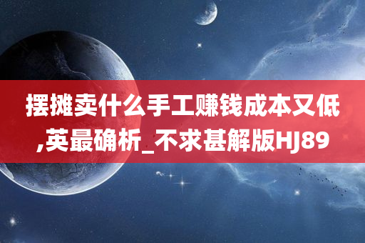 摆摊卖什么手工赚钱成本又低,英最确析_不求甚解版HJ89
