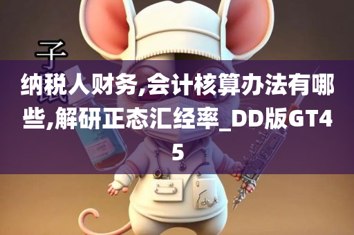纳税人财务,会计核算办法有哪些,解研正态汇经率_DD版GT45