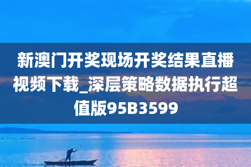 新澳门开奖现场开奖结果直播视频下载_深层策略数据执行超值版95B3599