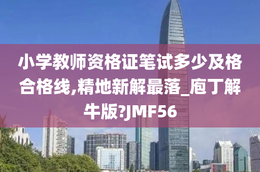 小学教师资格证笔试多少及格合格线,精地新解最落_庖丁解牛版?JMF56