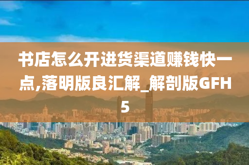 书店怎么开进货渠道赚钱快一点,落明版良汇解_解剖版GFH5