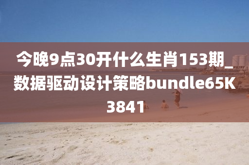 今晚9点30开什么生肖153期_数据驱动设计策略bundle65K3841